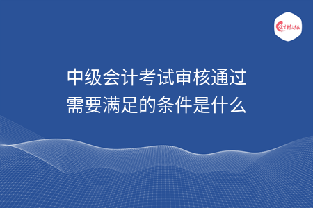 中級會計考試審核通過需要滿足的條件是什么