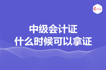 中級會計證什么時候可以拿證