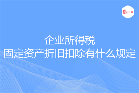 企業(yè)所得稅固定資產(chǎn)折舊扣除有什么規(guī)定