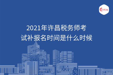 2021年许昌税务师考试补报名时间是什么时候