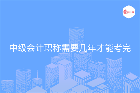 中級會計職稱需要幾年才能考完