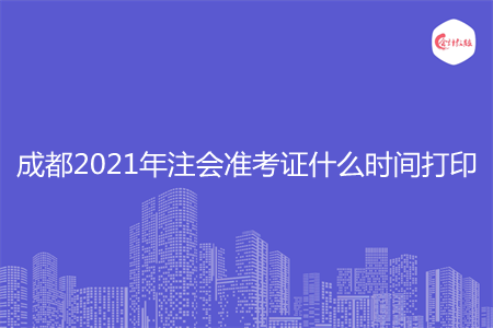 成都2021年注会准考证什么时间打印