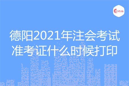 德阳2021年注会考试准考证什么时候打印