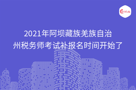 2021年阿坝藏族羌族自治州税务师考试补报名时间开始了