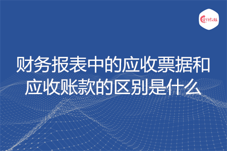 財(cái)務(wù)報(bào)表中的應(yīng)收票據(jù)和應(yīng)收賬款的區(qū)別是什么