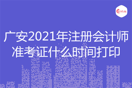 广安2021年注册会计师准考证什么时间打印