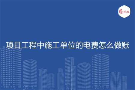 項(xiàng)目工程中施工單位的電費(fèi)怎么做賬