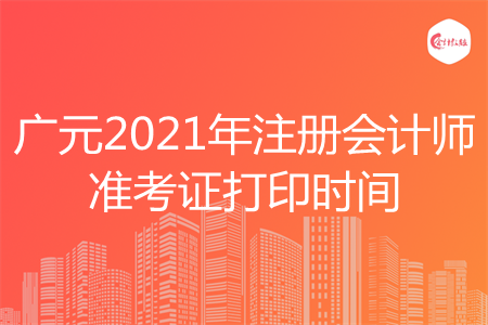 广元2021年注册会计师准考证打印时间