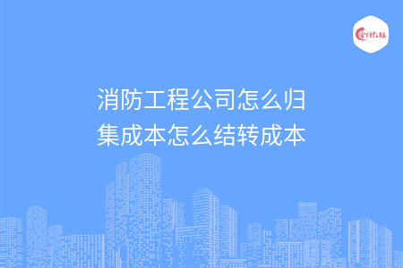 消防工程公司怎么歸集成本怎么結轉成本