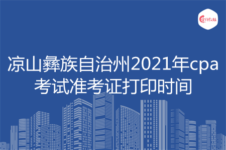 凉山彝族自治州2021年cpa考试准考证打印时间