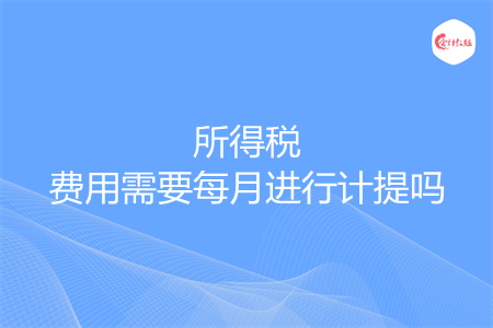 所得稅費用需要每月進行計提嗎