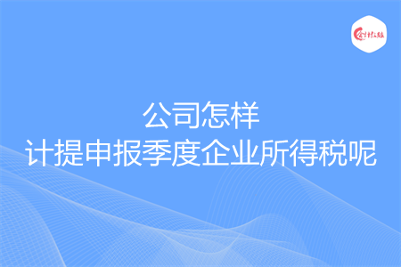 公司怎樣計(jì)提申報(bào)季度企業(yè)所得稅呢