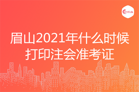 眉山2021年什么时候打印注会准考证