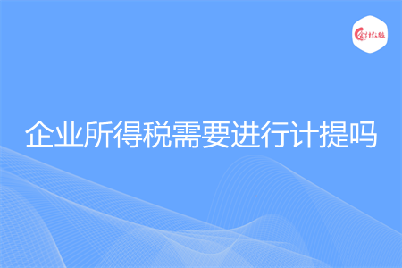 企業(yè)所得稅需要進(jìn)行計提嗎