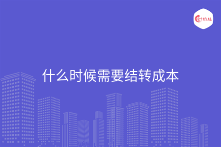 什么時候需要結(jié)轉(zhuǎn)成本