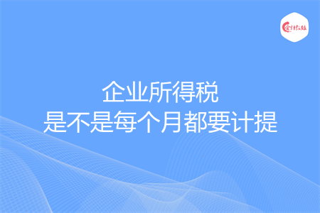 企業(yè)所得稅是不是每個月都要計提