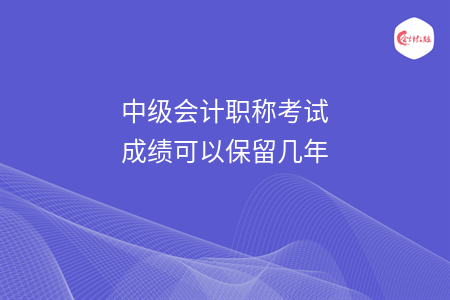 中級會計職稱考試成績可以保留幾年