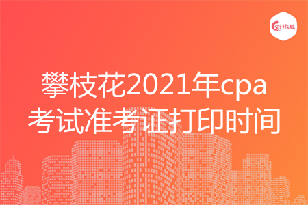 攀枝花2021年cpa考试准考证打印时间