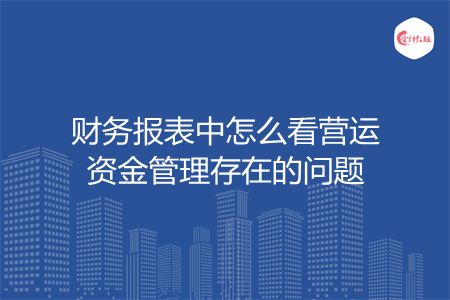 財(cái)務(wù)報(bào)表中怎么看營運(yùn)資金管理存在的問題