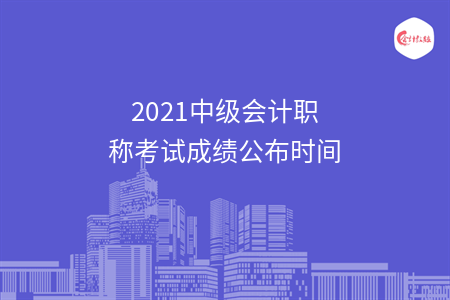 2021中級會計職稱考試成績公布時間