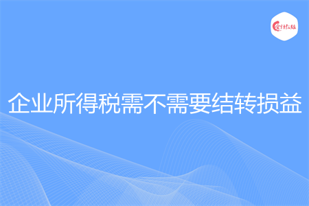 企業(yè)所得稅需不需要結(jié)轉(zhuǎn)損益