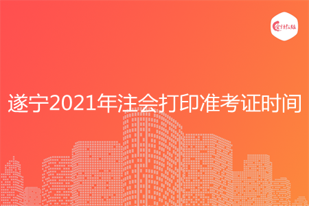 遂宁2021年注会打印准考证时间