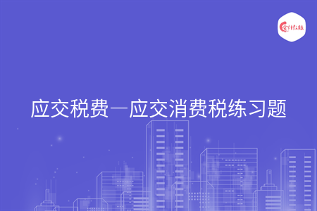 应交税费—应交消费税练习题 应交税费—应交消费税练习题