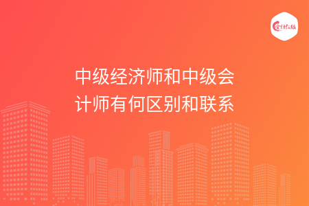 中級經(jīng)濟(jì)師和中級會計(jì)師有何區(qū)別和聯(lián)系