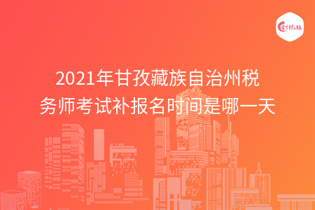 2021年甘孜藏族自治州税务师考试补报名时间是哪一天