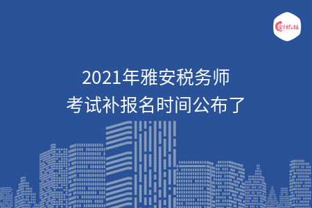 2021年雅安税务师考试补报名时间公布了