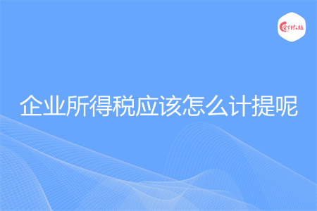 企業(yè)所得稅應(yīng)該怎么計(jì)提呢