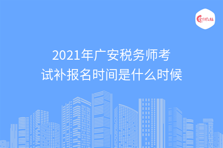 2021年广安税务师考试补报名时间是什么时候