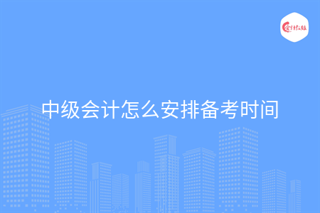 中级会计怎么安排备考时间 中级会计怎么安排备考时间