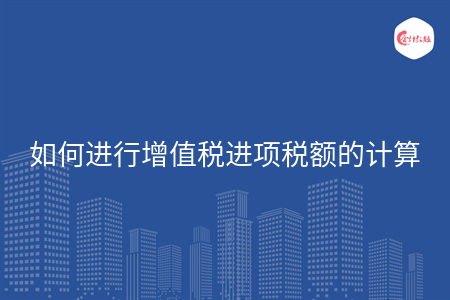 如何进行增值税进项税额的计算