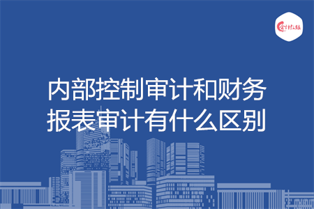 內(nèi)部控制審計和財務(wù)報表審計有什么區(qū)別