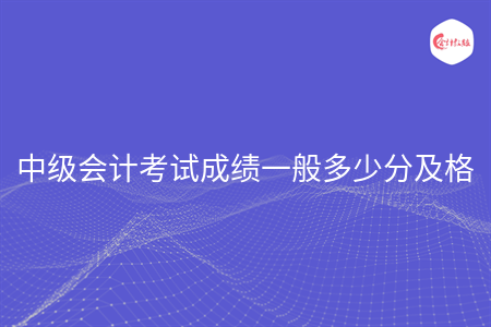 中級會計考試成績一般多少分及格