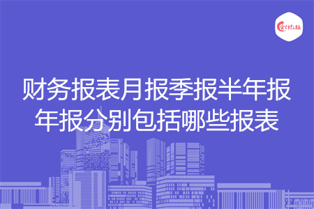 財(cái)務(wù)報(bào)表月報(bào)季報(bào)半年報(bào)年報(bào)分別包括哪些報(bào)表