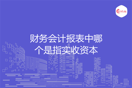 財(cái)務(wù)會(huì)計(jì)報(bào)表中哪個(gè)是指實(shí)收資本