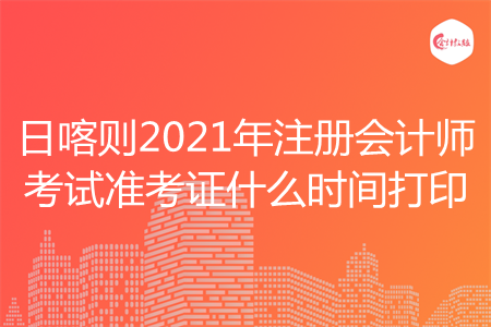 日喀则2021年注册会计师考试准考证什么时间打印