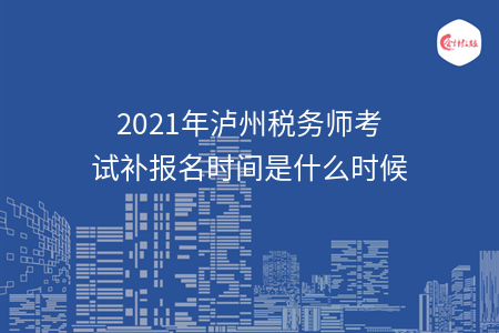 2021年泸州税务师考试补报名时间是什么时候