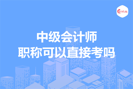 中級(jí)會(huì)計(jì)師職稱可以直接考嗎