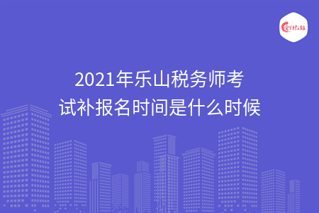 2021年乐山税务师考试补报名时间是什么时候