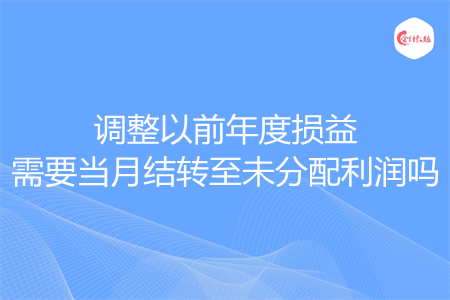 調整以前年度損益需要當月結轉至未分配利潤嗎