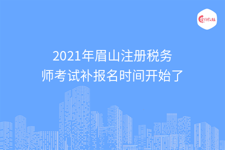 2021年眉山注册税务师考试补报名时间开始了