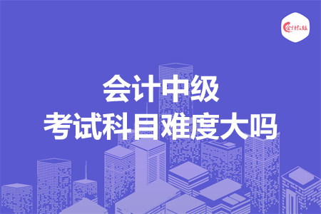 會(huì)計(jì)中級(jí)考試科目難度大嗎