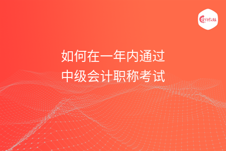 如何在一年内通过中级会计职称考试 如何在一年内通过中级会计职称考试