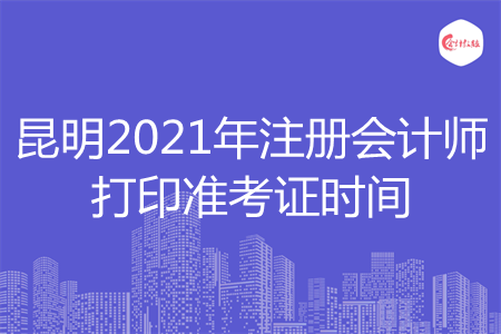 昆明2021年注册会计师打印准考证时间