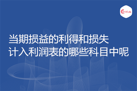 當(dāng)期損益的利得和損失計(jì)入利潤(rùn)表的哪些科目中呢