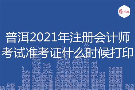 普洱2021年注册会计师考试准考证什么时候打印