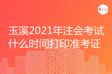 玉溪2021年注会考试什么时间打印准考证